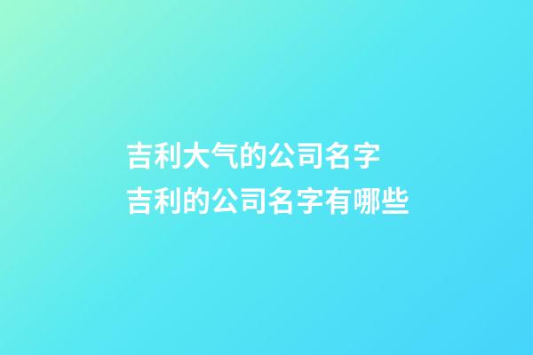 吉利大气的公司名字 吉利的公司名字有哪些-第1张-公司起名-玄机派